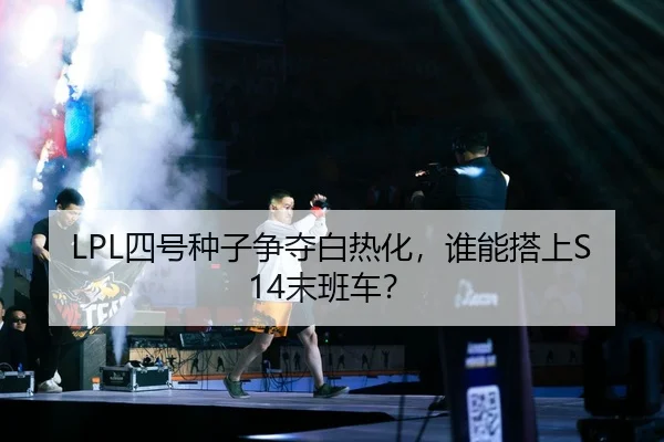 LPL四号种子争夺白热化，谁能搭上S14末班车？