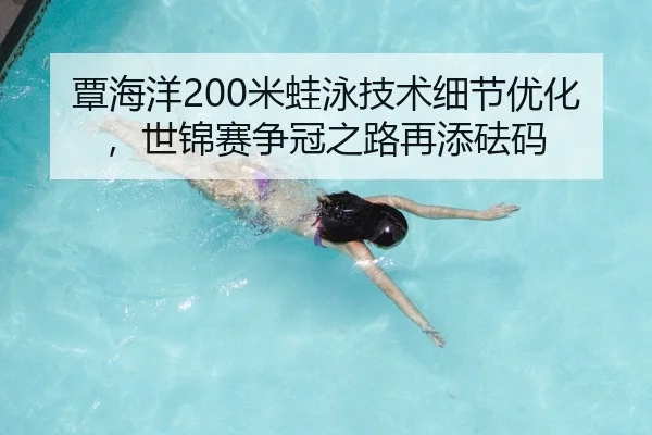覃海洋200米蛙泳技术细节优化，世锦赛争冠之路再添砝码