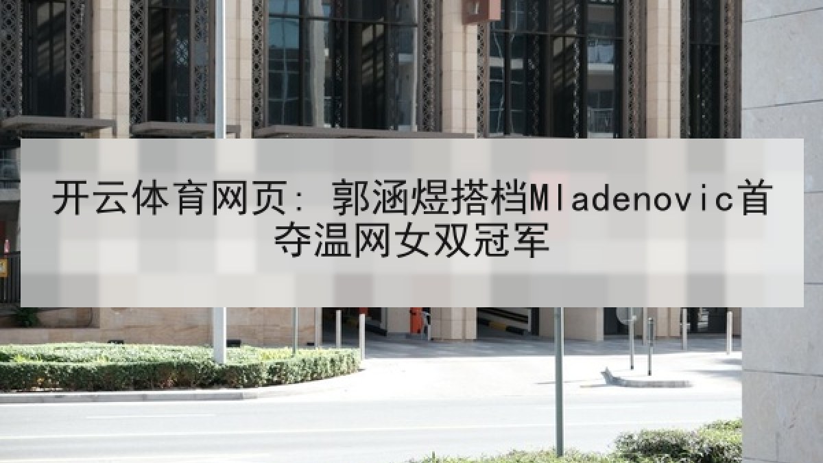 开云体育网页: 郭涵煜搭档Mladenovic首夺温网女双冠军 开云体育网页: 郭涵煜搭档Mladenovic首夺温网女双冠军