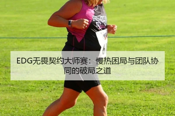 EDG无畏契约大师赛：慢热困局与团队协同的破局之道