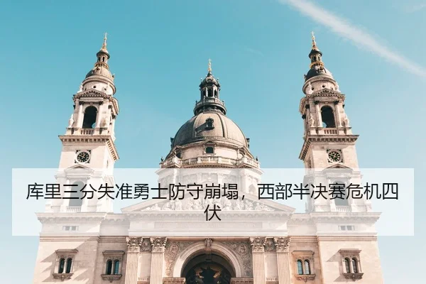 库里三分失准勇士防守崩塌，西部半决赛危机四伏