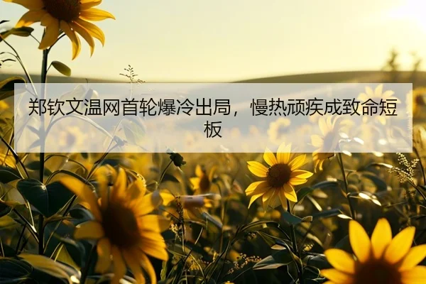 郑钦文温网首轮爆冷出局，慢热顽疾成致命短板