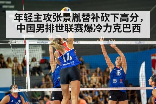 年轻主攻张景胤替补砍下高分,中国男排世联赛爆冷力克巴西